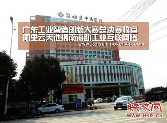 广东工业智造创新大赛总决赛收官阿里云天池携南海助工业互联网腾飞:开云登录(图3) 开云登录