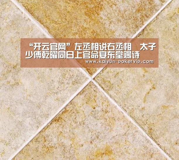 “开云官网”左丞相说右丞相璟太子少傅乾曜同日上官命宴东堂赐诗(图2) 开云入口
